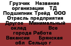 Грузчик › Название организации ­ ТД Подшипник Трейд, ООО › Отрасль предприятия ­ Другое › Минимальный оклад ­ 35 000 - Все города Работа » Вакансии   . Брянская обл.,Сельцо г.